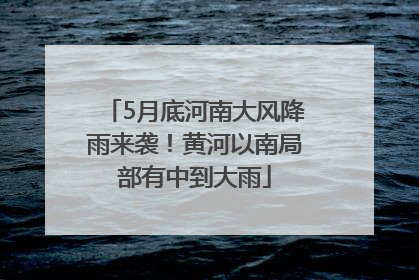 5月底河南大风降雨来袭！黄河以南局部有中到大雨