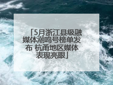 5月浙江县级融媒体潮鸣号榜单发布 杭甬地区媒体表现亮眼