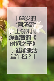 63岁的“阿汤哥”、王俊凯周深配音的《时间之子》，谁能激活端午档？
