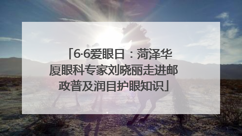 6·6爱眼日：菏泽华厦眼科专家刘晓丽走进邮政普及润目护眼知识