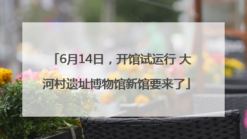6月14日，开馆试运行 大河村遗址博物馆新馆要来了