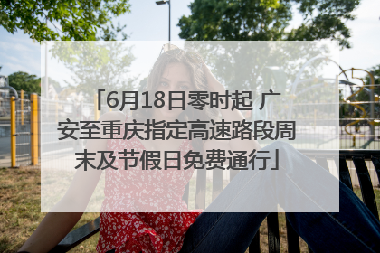 6月18日零时起 广安至重庆指定高速路段周末及节假日免费通行