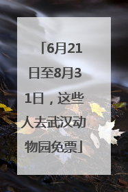 6月21日至8月31日，这些人去武汉动物园免票
