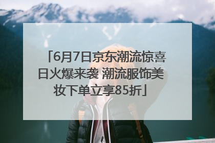 6月7日京东潮流惊喜日火爆来袭 潮流服饰美妆下单立享85折