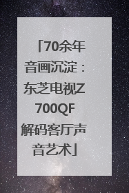 70余年音画沉淀：东芝电视Z700QF解码客厅声音艺术