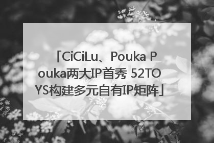 CiCiLu、Pouka Pouka两大IP首秀 52TOYS构建多元自有IP矩阵