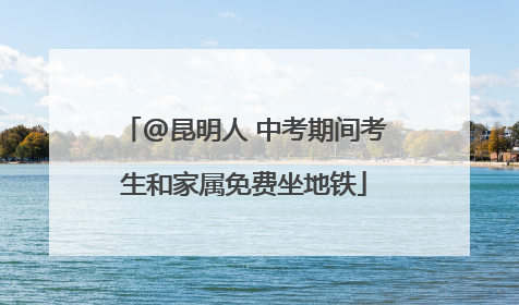 @昆明人 中考期间考生和家属免费坐地铁
