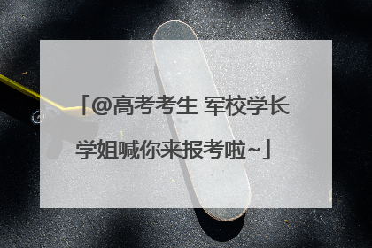 @高考考生 军校学长学姐喊你来报考啦~
