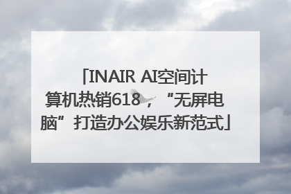 INAIR AI空间计算机热销618，“无屏电脑”打造办公娱乐新范式