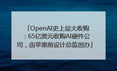 OpenAI史上最大收购：65亿美元收购AI硬件公司，由苹果前设计总监创办