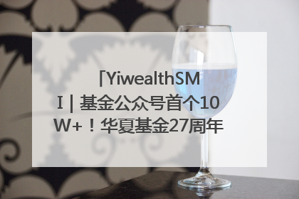 YiwealthSMI｜基金公众号首个10W+！华夏基金27周年讲述四代人的财富故事